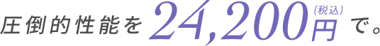 圧倒的性能を24,200円（税込）で。